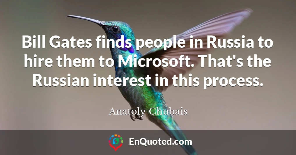 Bill Gates finds people in Russia to hire them to Microsoft. That's the Russian interest in this process.