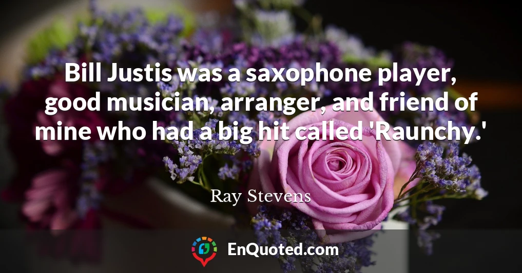 Bill Justis was a saxophone player, good musician, arranger, and friend of mine who had a big hit called 'Raunchy.'