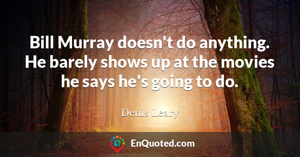 Bill Murray doesn't do anything. He barely shows up at the movies he says he's going to do.