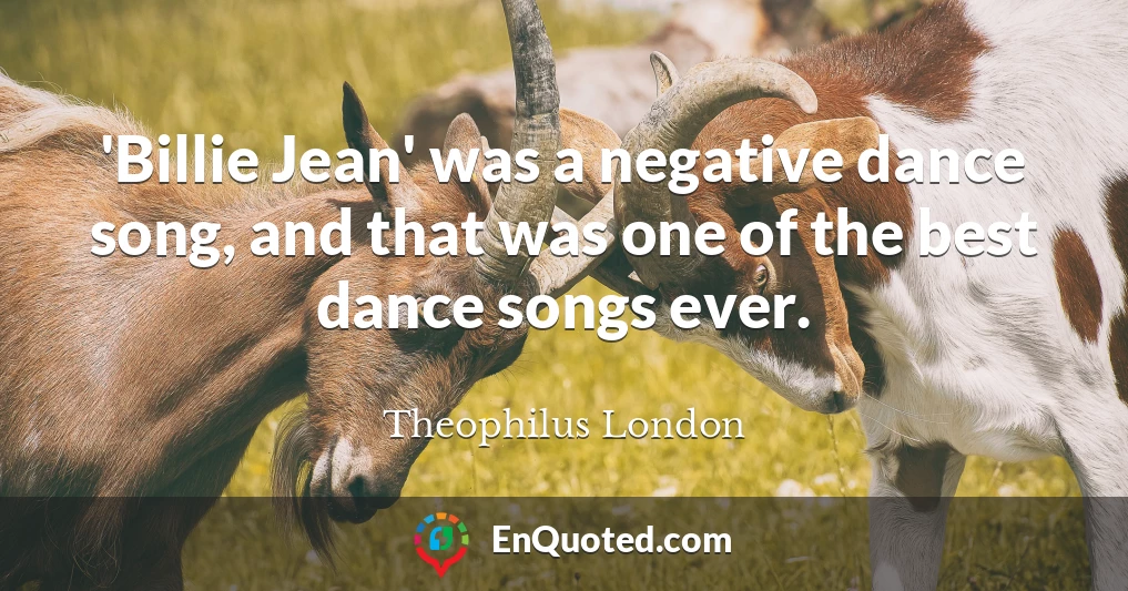 'Billie Jean' was a negative dance song, and that was one of the best dance songs ever.