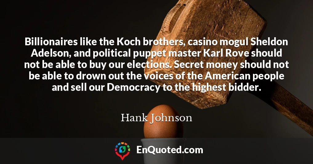 Billionaires like the Koch brothers, casino mogul Sheldon Adelson, and political puppet master Karl Rove should not be able to buy our elections. Secret money should not be able to drown out the voices of the American people and sell our Democracy to the highest bidder.