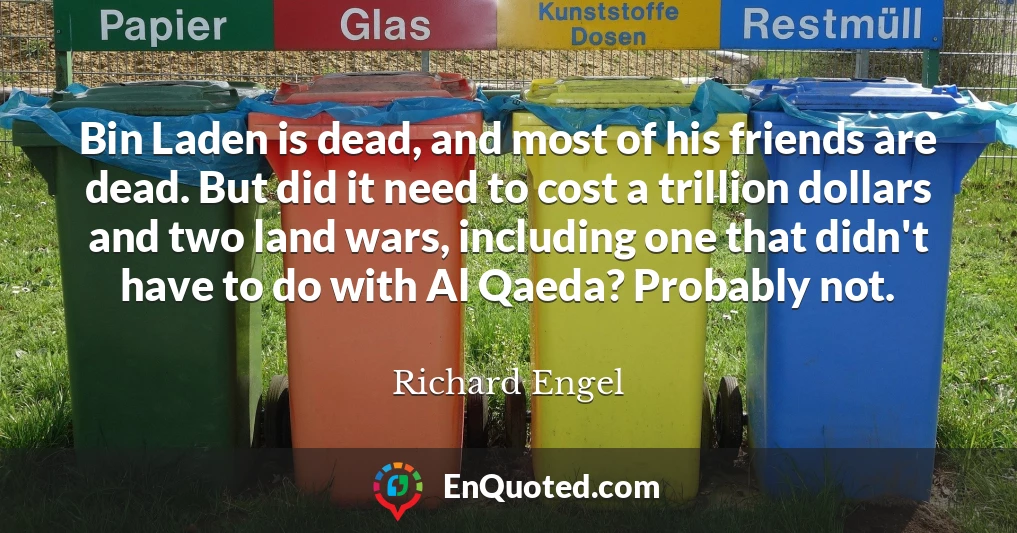 Bin Laden is dead, and most of his friends are dead. But did it need to cost a trillion dollars and two land wars, including one that didn't have to do with Al Qaeda? Probably not.