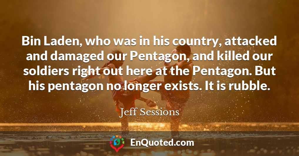 Bin Laden, who was in his country, attacked and damaged our Pentagon, and killed our soldiers right out here at the Pentagon. But his pentagon no longer exists. It is rubble.