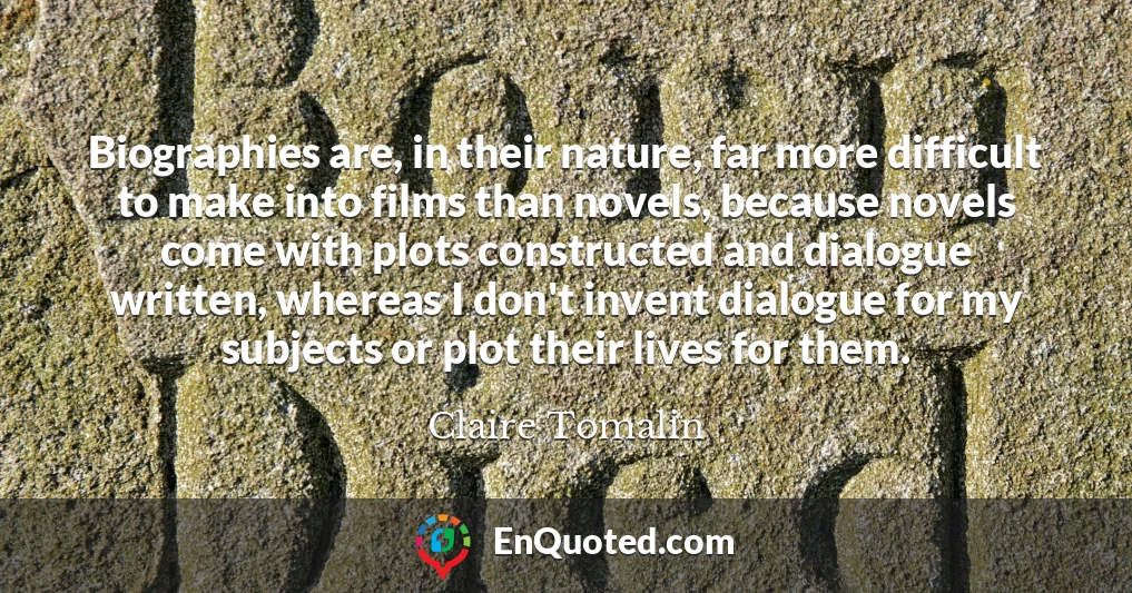 Biographies are, in their nature, far more difficult to make into films than novels, because novels come with plots constructed and dialogue written, whereas I don't invent dialogue for my subjects or plot their lives for them.