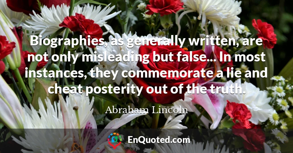 Biographies, as generally written, are not only misleading but false... In most instances, they commemorate a lie and cheat posterity out of the truth.