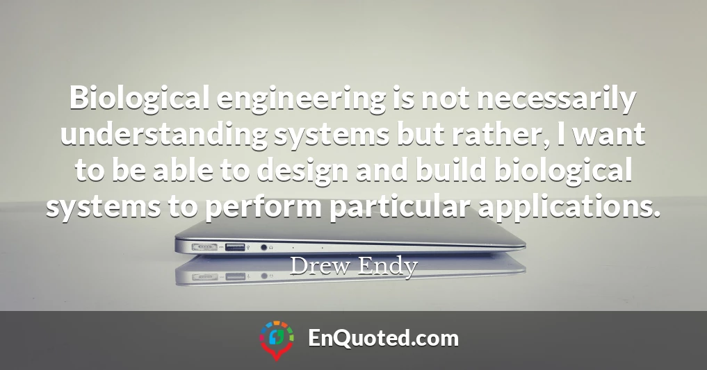 Biological engineering is not necessarily understanding systems but rather, I want to be able to design and build biological systems to perform particular applications.