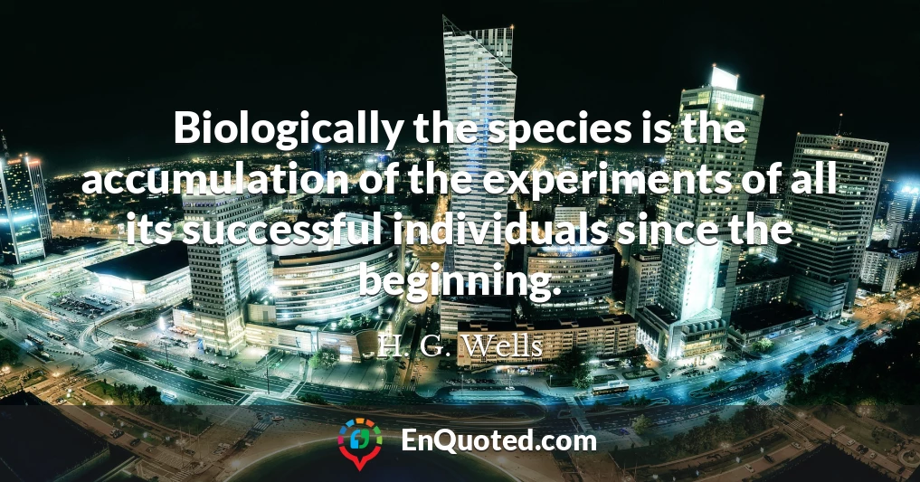 Biologically the species is the accumulation of the experiments of all its successful individuals since the beginning.