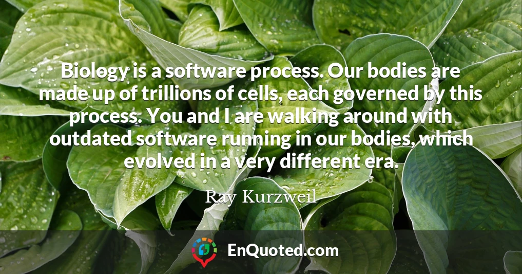 Biology is a software process. Our bodies are made up of trillions of cells, each governed by this process. You and I are walking around with outdated software running in our bodies, which evolved in a very different era.
