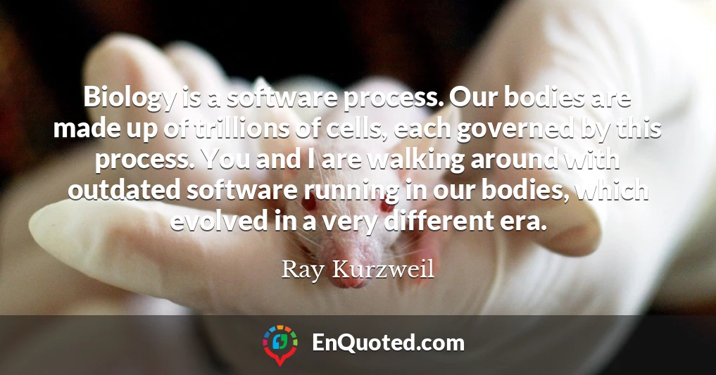 Biology is a software process. Our bodies are made up of trillions of cells, each governed by this process. You and I are walking around with outdated software running in our bodies, which evolved in a very different era.