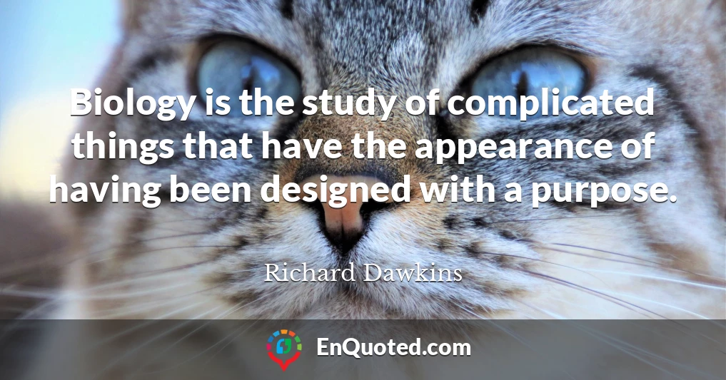 Biology is the study of complicated things that have the appearance of having been designed with a purpose.