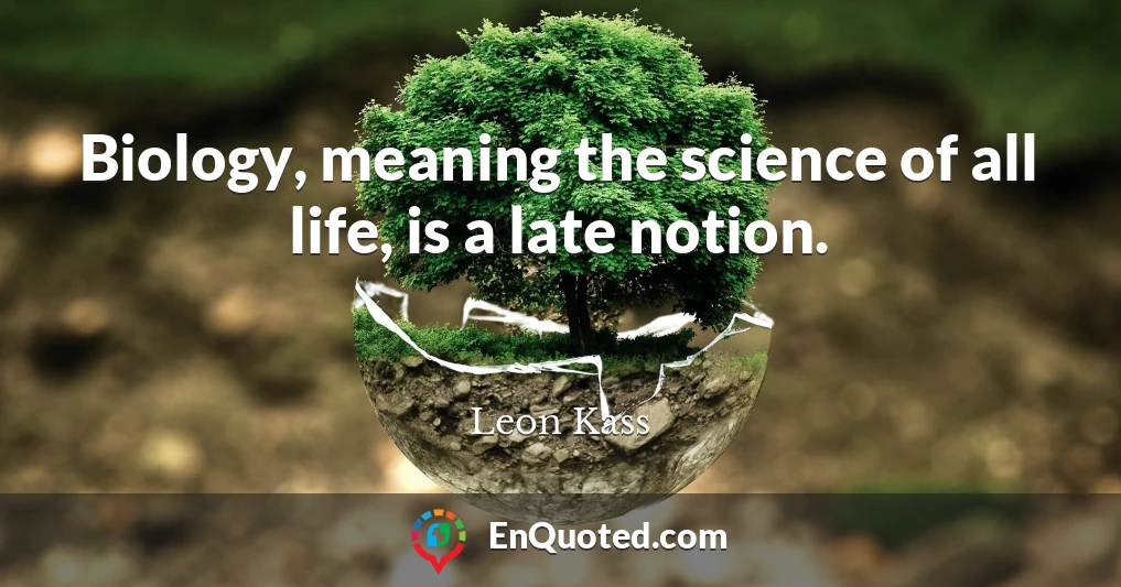Biology, meaning the science of all life, is a late notion.