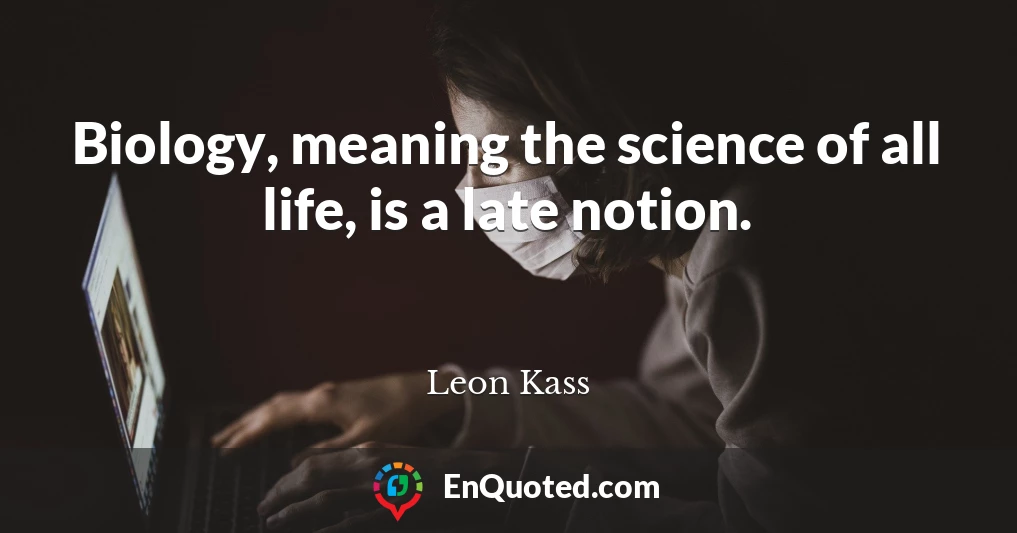 Biology, meaning the science of all life, is a late notion.