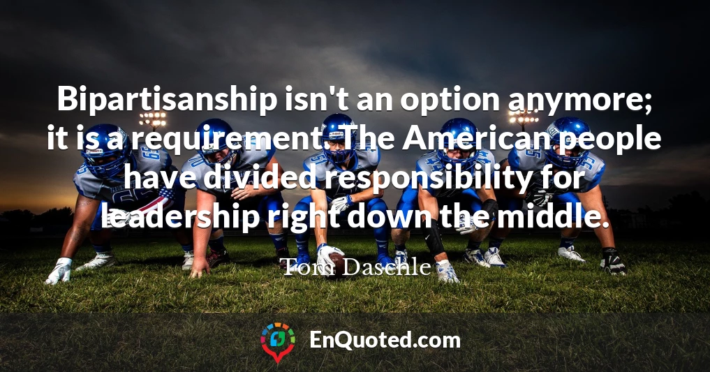 Bipartisanship isn't an option anymore; it is a requirement. The American people have divided responsibility for leadership right down the middle.