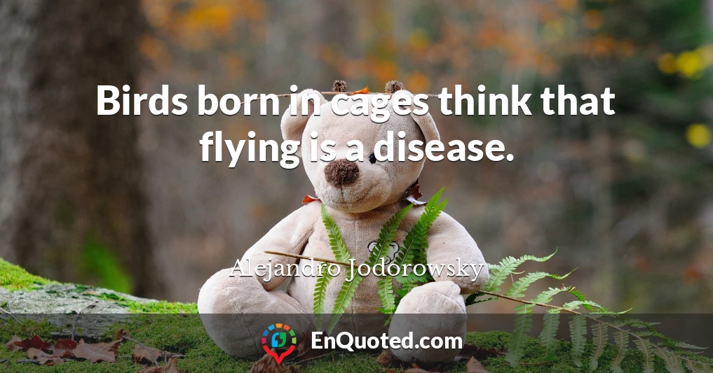 Birds born in cages think that flying is a disease.
