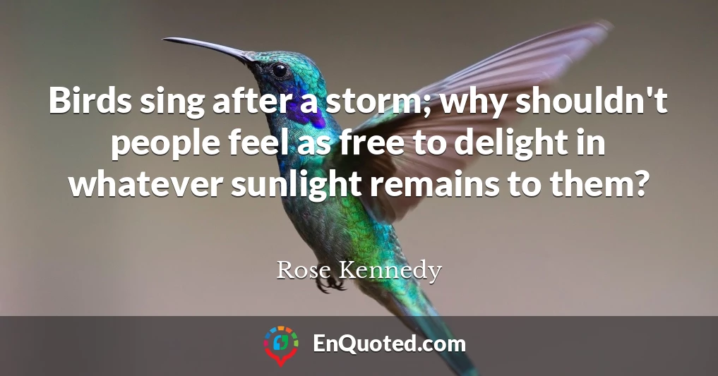 Birds sing after a storm; why shouldn't people feel as free to delight in whatever sunlight remains to them?