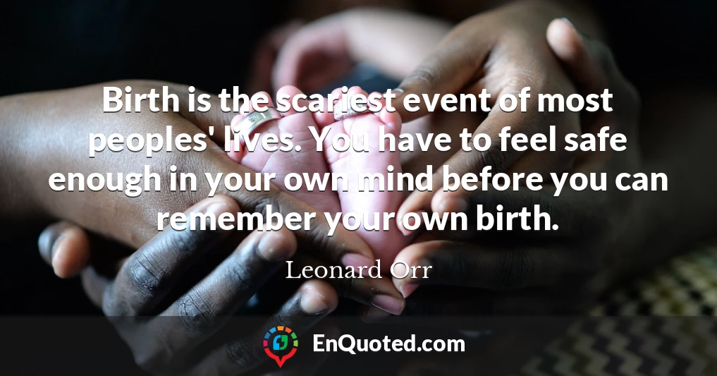 Birth is the scariest event of most peoples' lives. You have to feel safe enough in your own mind before you can remember your own birth.