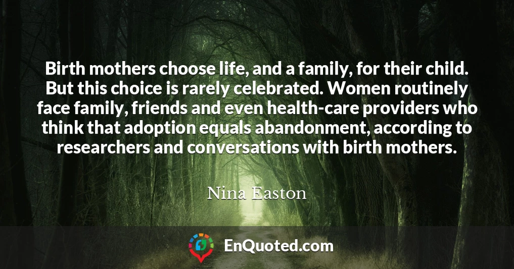 Birth mothers choose life, and a family, for their child. But this choice is rarely celebrated. Women routinely face family, friends and even health-care providers who think that adoption equals abandonment, according to researchers and conversations with birth mothers.