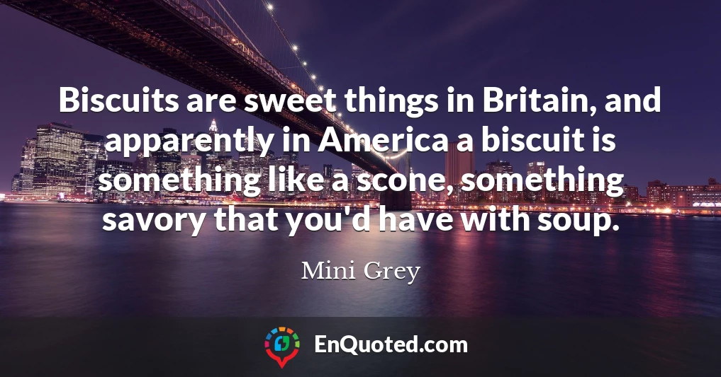 Biscuits are sweet things in Britain, and apparently in America a biscuit is something like a scone, something savory that you'd have with soup.