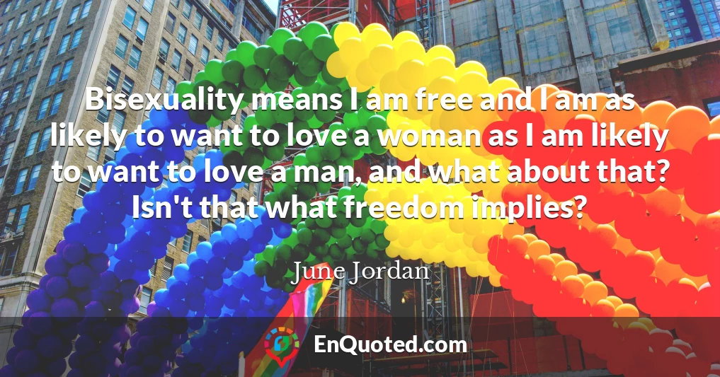 Bisexuality means I am free and I am as likely to want to love a woman as I am likely to want to love a man, and what about that? Isn't that what freedom implies?