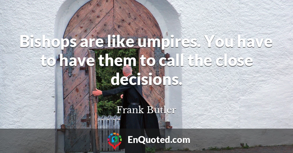 Bishops are like umpires. You have to have them to call the close decisions.