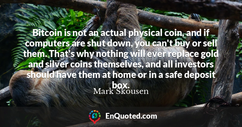 Bitcoin is not an actual physical coin, and if computers are shut down, you can't buy or sell them. That's why nothing will ever replace gold and silver coins themselves, and all investors should have them at home or in a safe deposit box.