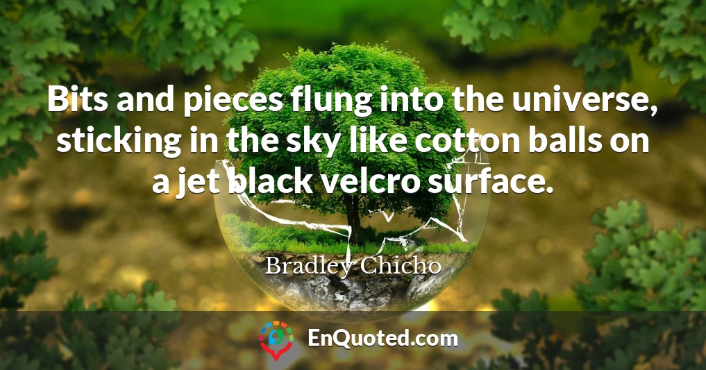 Bits and pieces flung into the universe, sticking in the sky like cotton balls on a jet black velcro surface.