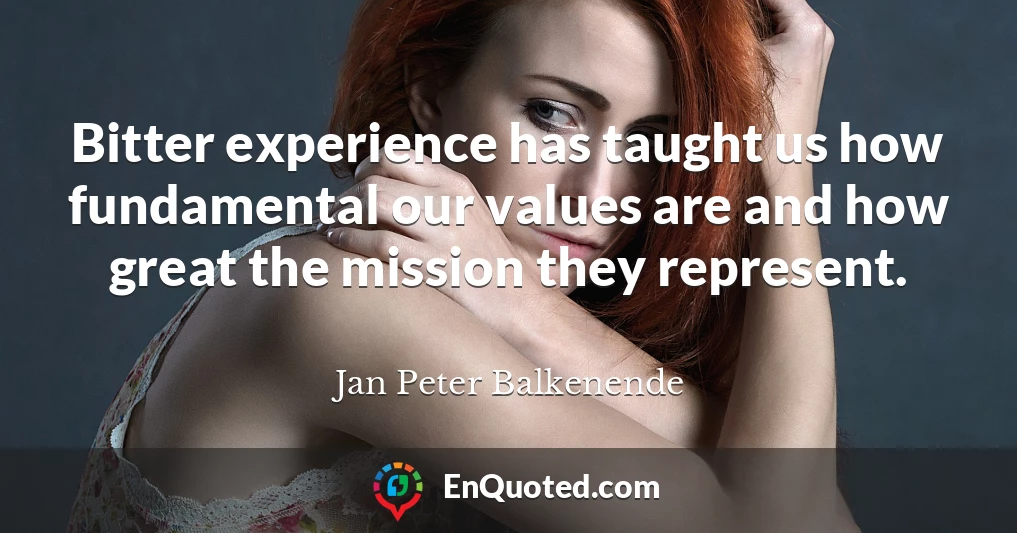 Bitter experience has taught us how fundamental our values are and how great the mission they represent.
