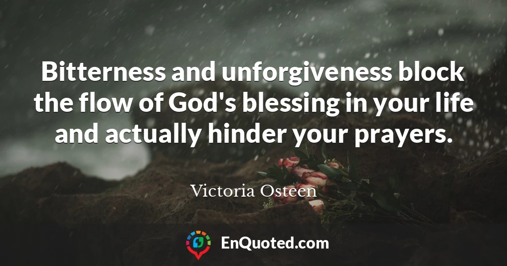 Bitterness and unforgiveness block the flow of God's blessing in your life and actually hinder your prayers.