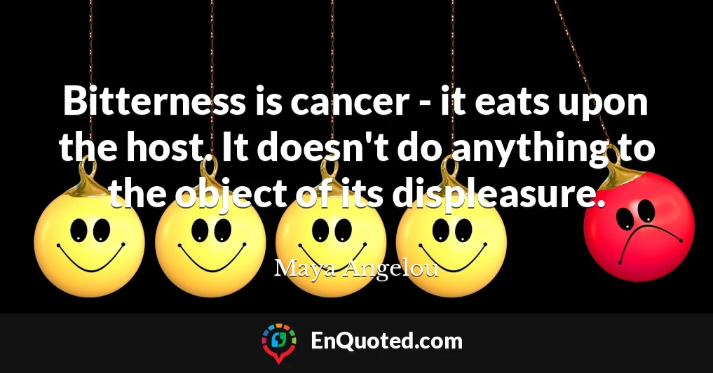 Bitterness is cancer - it eats upon the host. It doesn't do anything to the object of its displeasure.