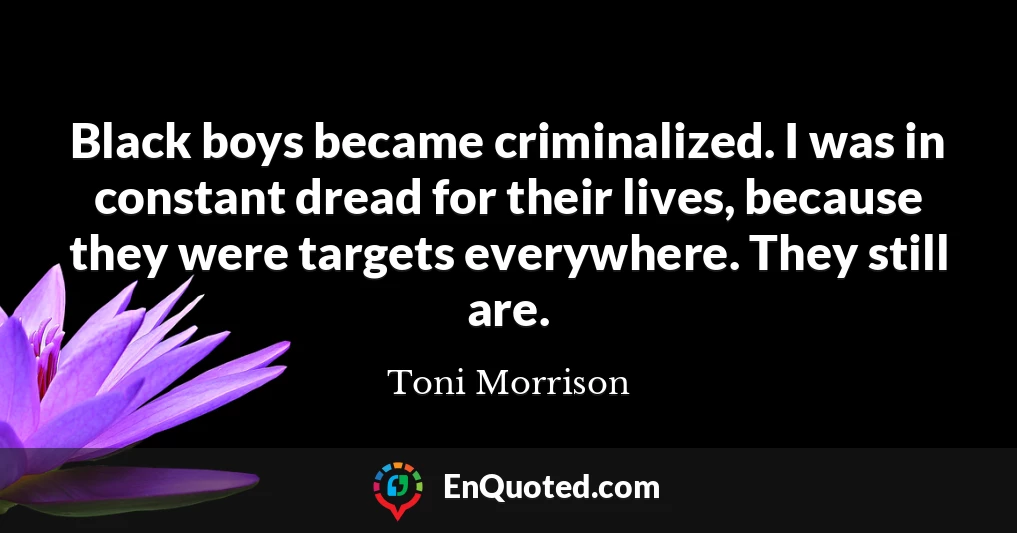 Black boys became criminalized. I was in constant dread for their lives, because they were targets everywhere. They still are.