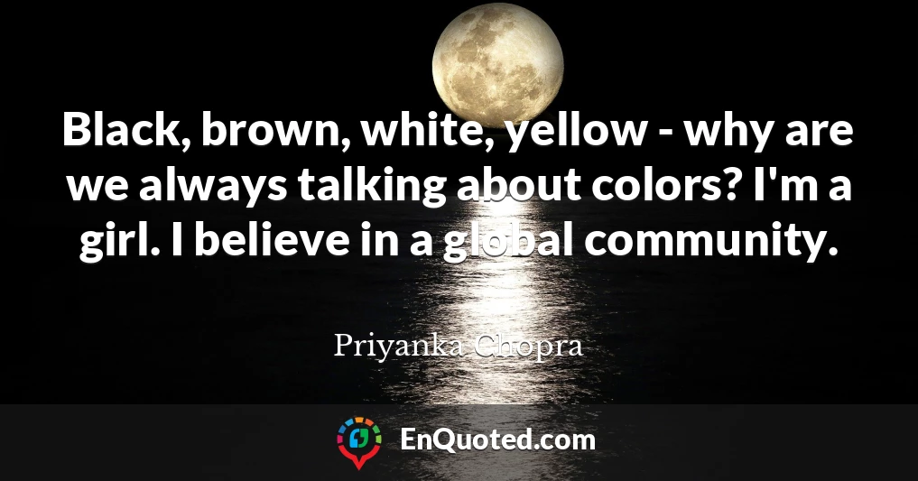 Black, brown, white, yellow - why are we always talking about colors? I'm a girl. I believe in a global community.