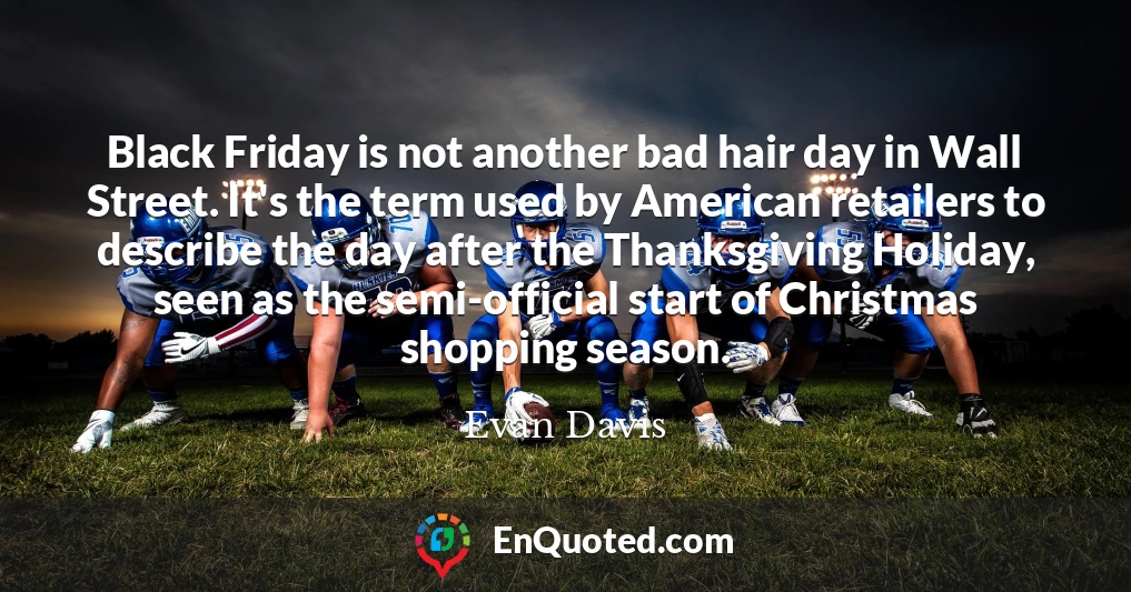 Black Friday is not another bad hair day in Wall Street. It's the term used by American retailers to describe the day after the Thanksgiving Holiday, seen as the semi-official start of Christmas shopping season.