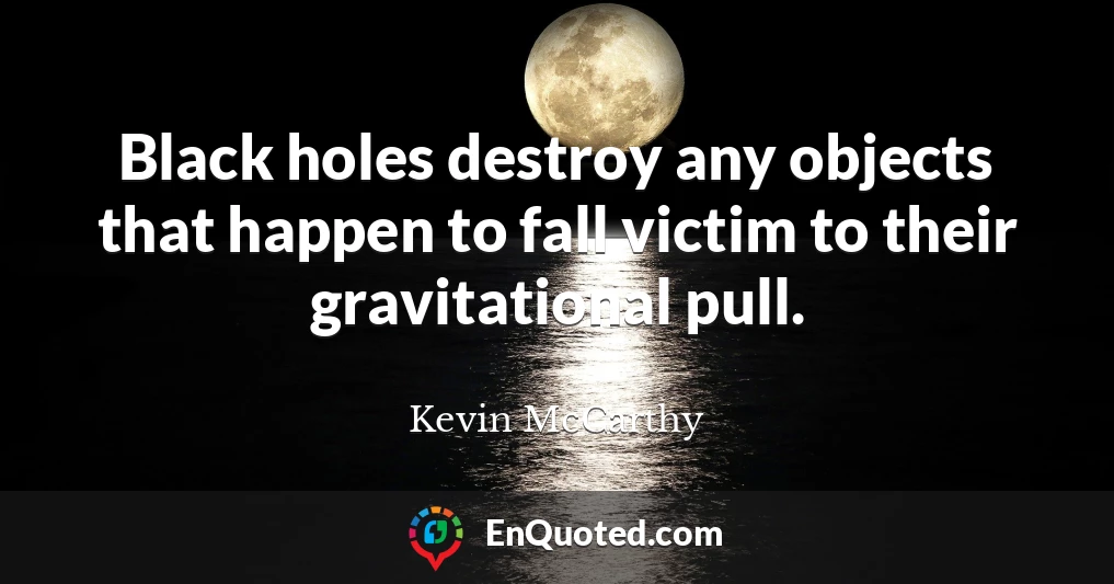 Black holes destroy any objects that happen to fall victim to their gravitational pull.
