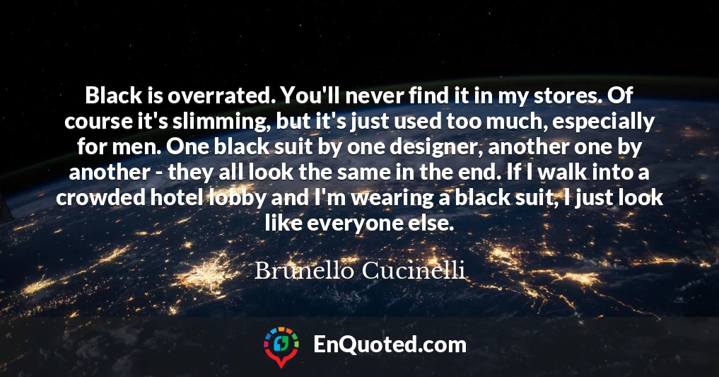 Black is overrated. You'll never find it in my stores. Of course it's slimming, but it's just used too much, especially for men. One black suit by one designer, another one by another - they all look the same in the end. If I walk into a crowded hotel lobby and I'm wearing a black suit, I just look like everyone else.