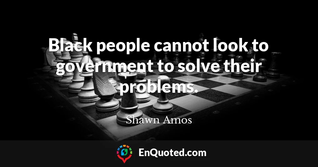 Black people cannot look to government to solve their problems.