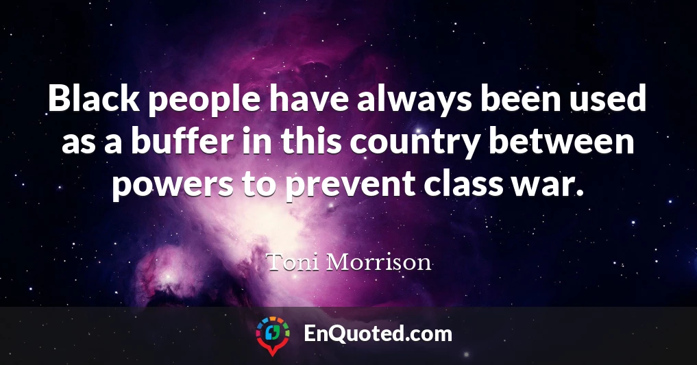 Black people have always been used as a buffer in this country between powers to prevent class war.