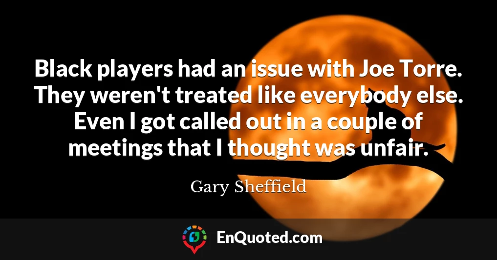 Black players had an issue with Joe Torre. They weren't treated like everybody else. Even I got called out in a couple of meetings that I thought was unfair.