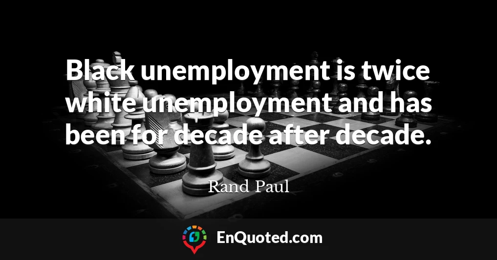 Black unemployment is twice white unemployment and has been for decade after decade.