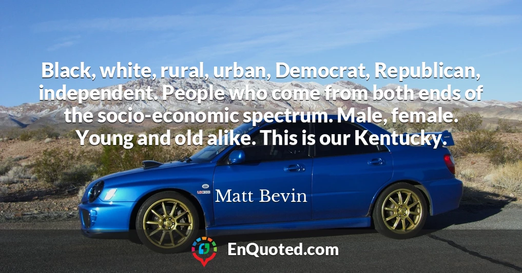 Black, white, rural, urban, Democrat, Republican, independent. People who come from both ends of the socio-economic spectrum. Male, female. Young and old alike. This is our Kentucky.
