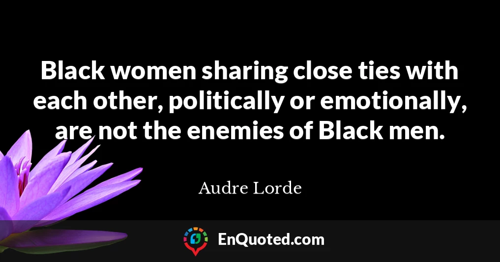 Black women sharing close ties with each other, politically or emotionally, are not the enemies of Black men.