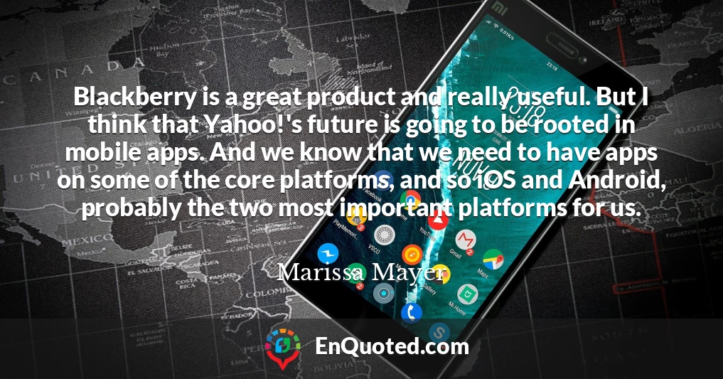 Blackberry is a great product and really useful. But I think that Yahoo!'s future is going to be rooted in mobile apps. And we know that we need to have apps on some of the core platforms, and so iOS and Android, probably the two most important platforms for us.