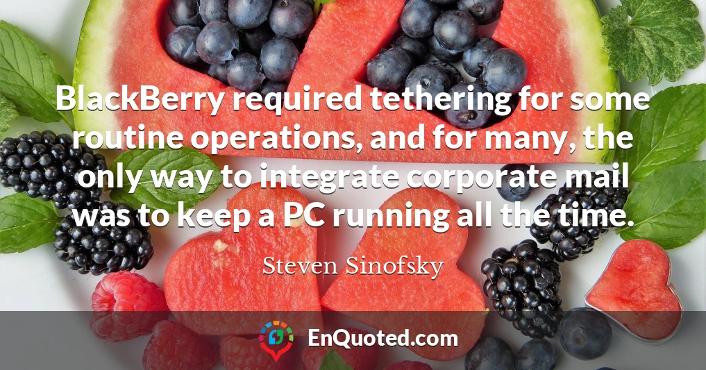 BlackBerry required tethering for some routine operations, and for many, the only way to integrate corporate mail was to keep a PC running all the time.