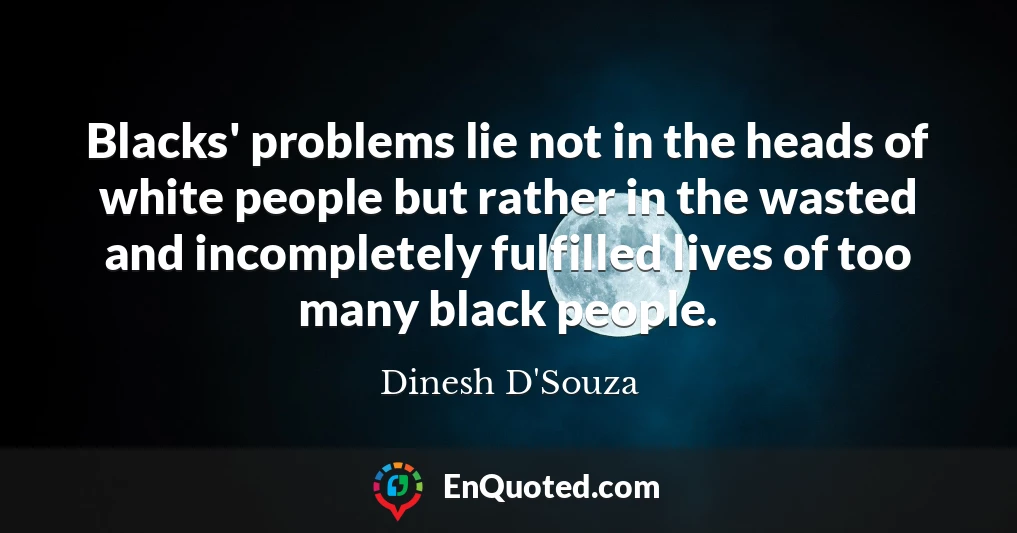 Blacks' problems lie not in the heads of white people but rather in the wasted and incompletely fulfilled lives of too many black people.