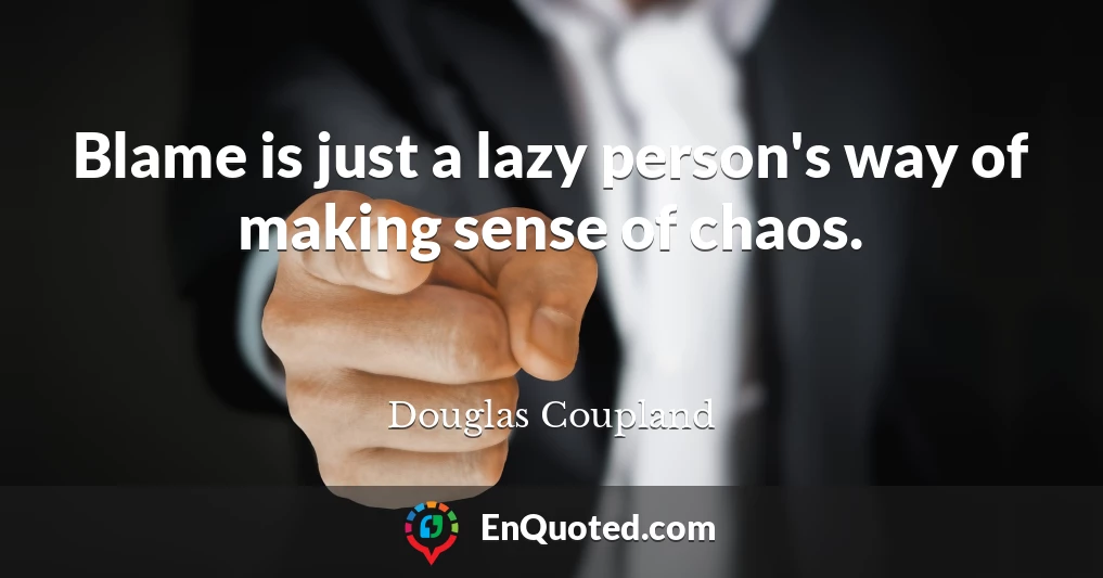 Blame is just a lazy person's way of making sense of chaos.