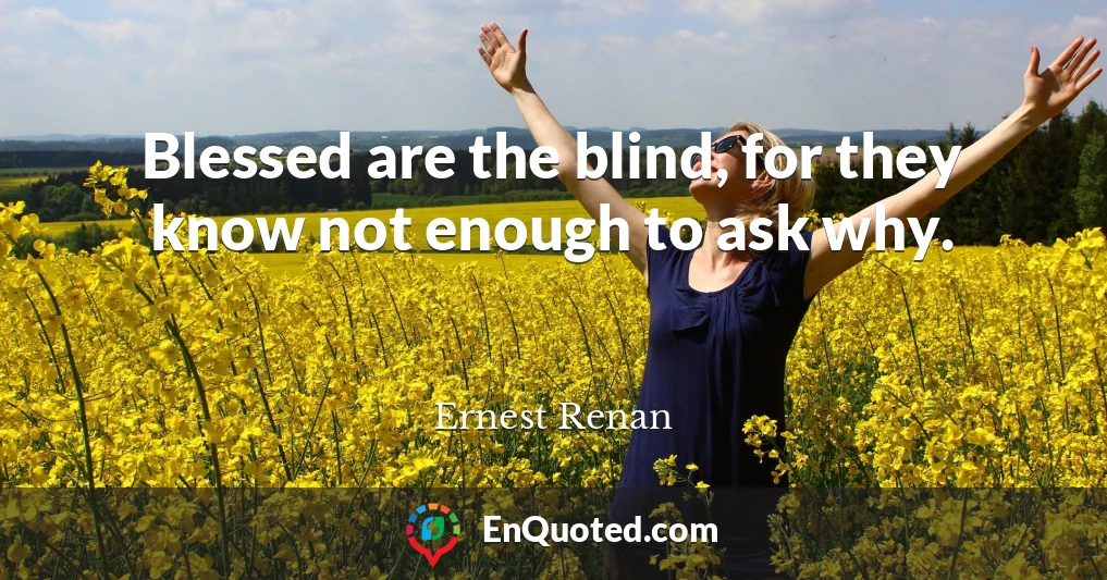 Blessed are the blind, for they know not enough to ask why.