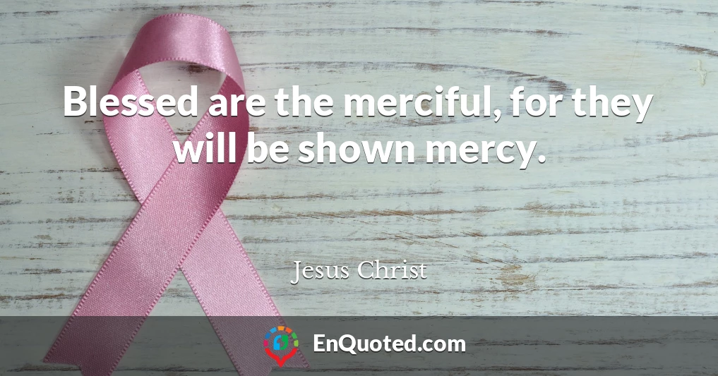 Blessed are the merciful, for they will be shown mercy.