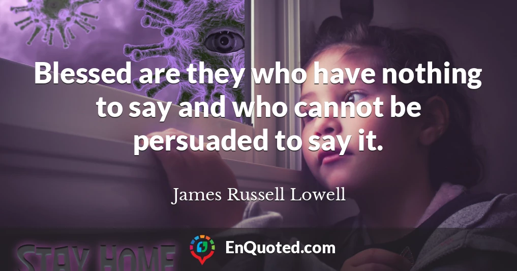 Blessed are they who have nothing to say and who cannot be persuaded to say it.