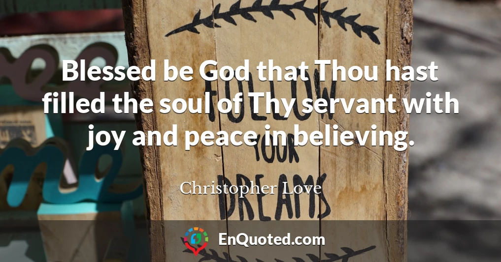 Blessed be God that Thou hast filled the soul of Thy servant with joy and peace in believing.