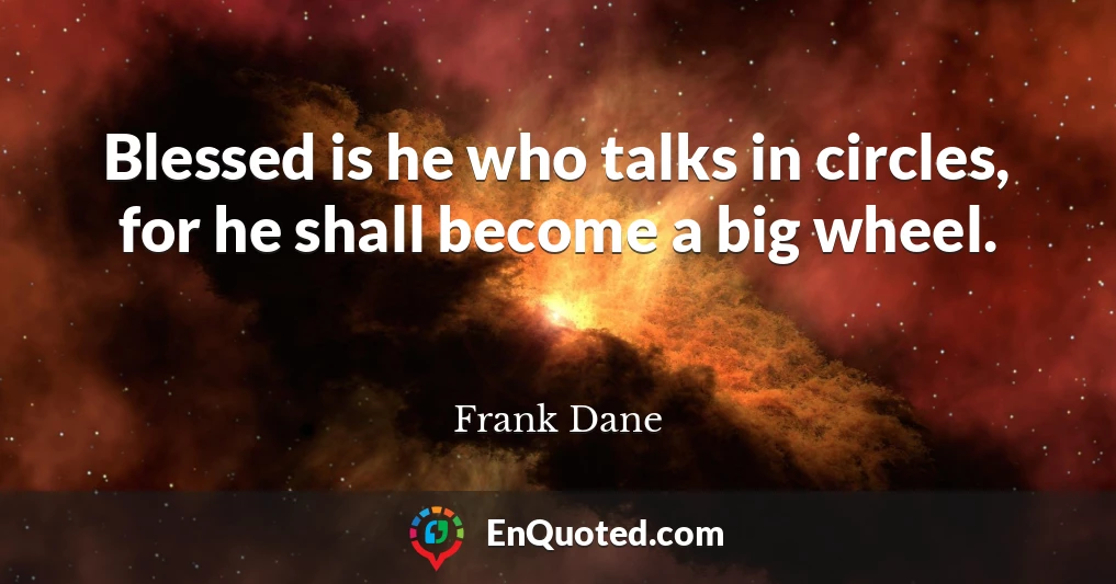 Blessed is he who talks in circles, for he shall become a big wheel.
