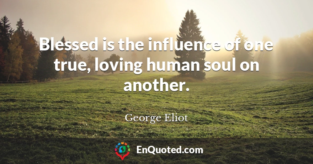 Blessed is the influence of one true, loving human soul on another.